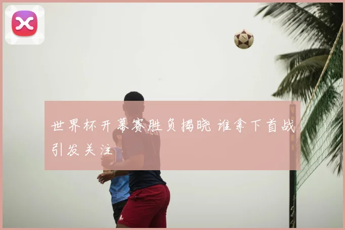 世界杯开幕赛胜负揭晓 谁拿下首战引发关注