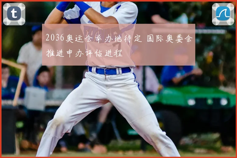 2036奥运会举办地待定 国际奥委会推进申办评估进程