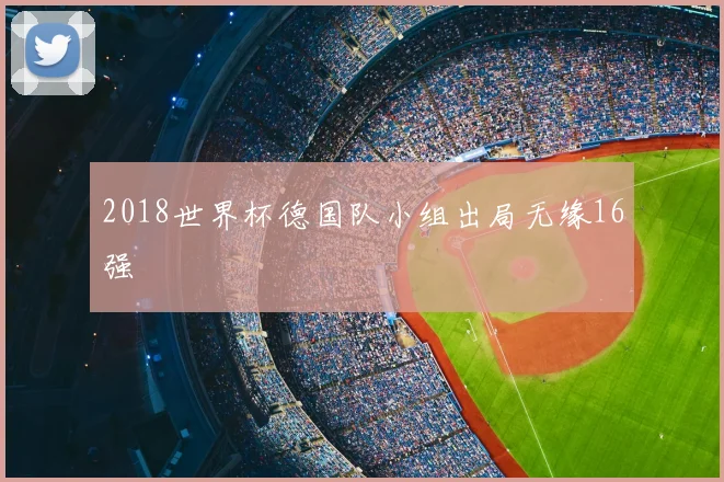2018世界杯德国队小组出局无缘16强