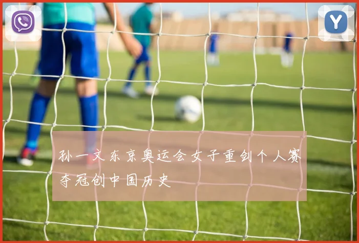 孙一文东京奥运会女子重剑个人赛夺冠创中国历史
