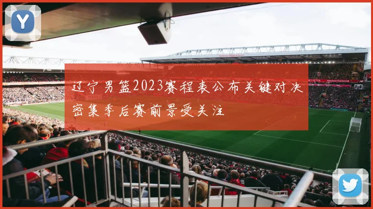 辽宁男篮2023赛程表公布关键对决密集季后赛前景受关注