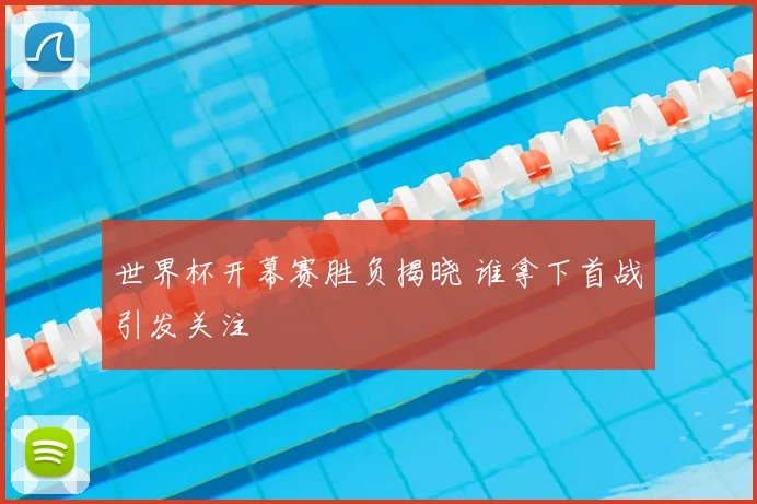 世界杯开幕赛胜负揭晓 谁拿下首战引发关注