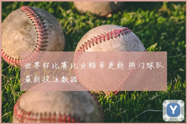 世界杯比赛比分赔率更新 热门球队最新投注数据