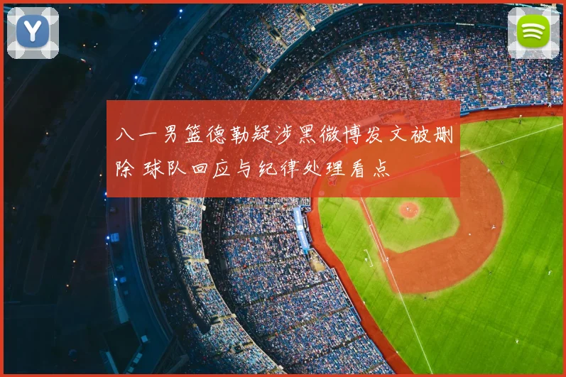 八一男篮德勒疑涉黑微博发文被删除 球队回应与纪律处理看点