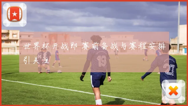 世界杯开战即 赛前备战与赛程安排引关注