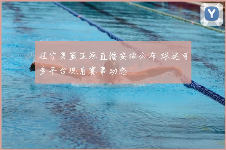 辽宁男篮亚冠直播安排公布 球迷可多平台观看赛事动态