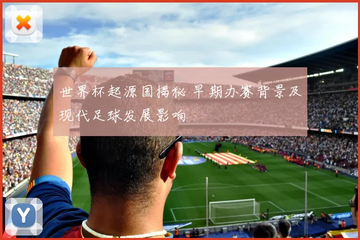 世界杯起源国揭秘 早期办赛背景及现代足球发展影响