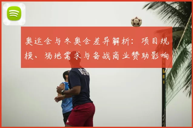 奥运会与冬奥会差异解析：项目规模、场地需求与备战商业赞助影响