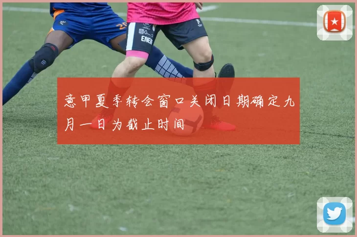 意甲夏季转会窗口关闭日期确定九月一日为截止时间
