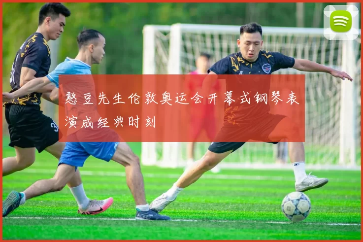 憨豆先生伦敦奥运会开幕式钢琴表演成经典时刻