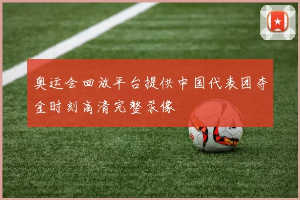 奥运会回放平台提供中国代表团夺金时刻高清完整录像