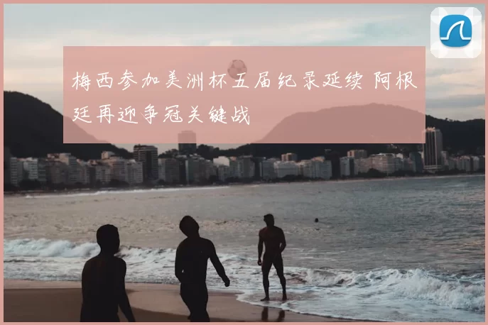 梅西参加美洲杯五届纪录延续 阿根廷再迎争冠关键战