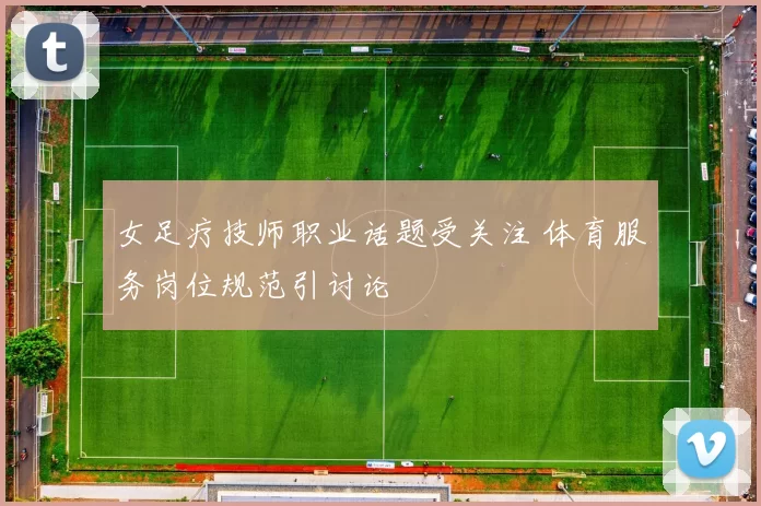 女足疗技师职业话题受关注 体育服务岗位规范引讨论