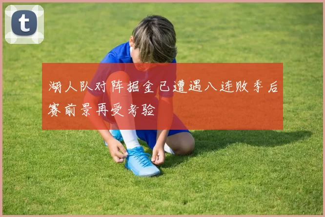 湖人队对阵掘金已遭遇八连败季后赛前景再受考验