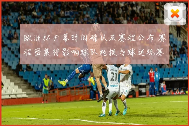 欧洲杯开幕时间确认及赛程公布 赛程密集将影响球队轮换与球迷观赛安排