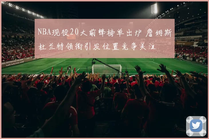 NBA现役20大前锋榜单出炉 詹姆斯杜兰特领衔引发位置竞争关注