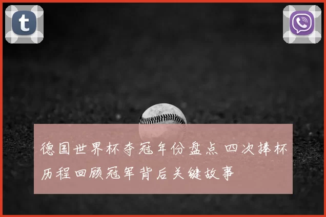 德国世界杯夺冠年份盘点 四次捧杯历程回顾冠军背后关键故事