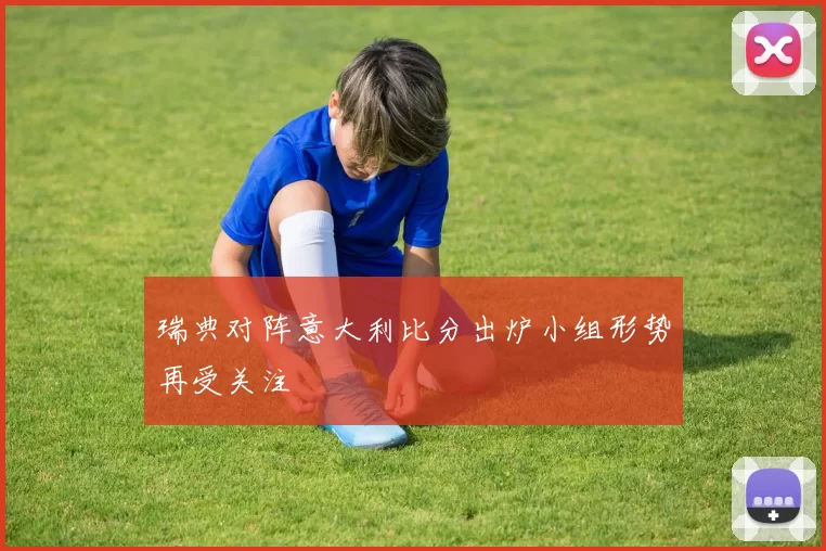 瑞典对阵意大利比分出炉小组形势再受关注