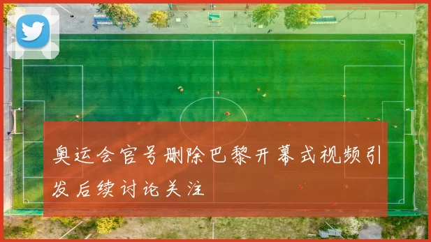 奥运会官号删除巴黎开幕式视频引发后续讨论关注