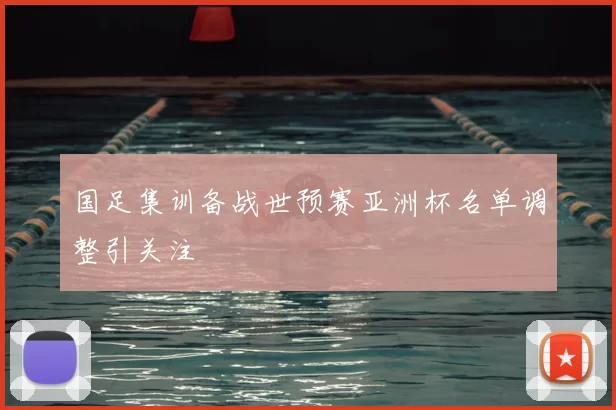 国足集训备战世预赛亚洲杯名单调整引关注