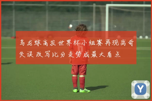 乌龙球高发世界杯小组赛再现离奇失误 改写比分走势成最大看点