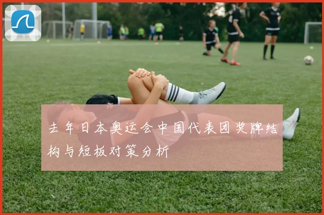 去年日本奥运会中国代表团奖牌结构与短板对策分析