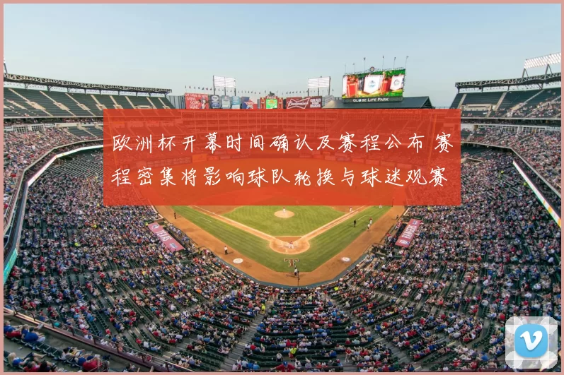 欧洲杯开幕时间确认及赛程公布 赛程密集将影响球队轮换与球迷观赛安排