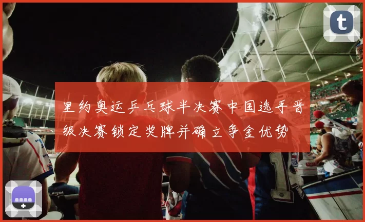 里约奥运乒乓球半决赛中国选手晋级决赛锁定奖牌并确立争金优势