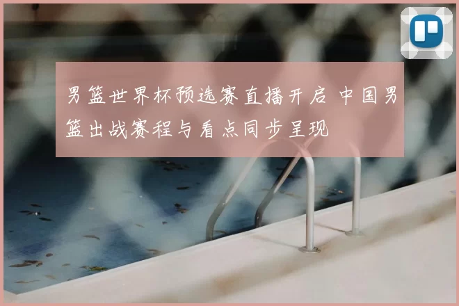 男篮世界杯预选赛直播开启 中国男篮出战赛程与看点同步呈现