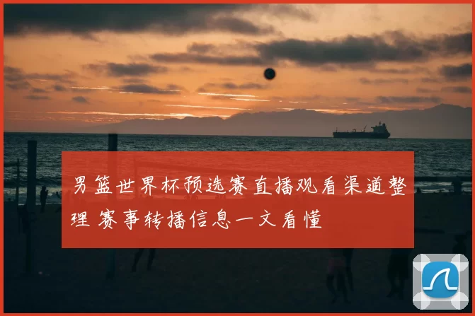 男篮世界杯预选赛直播观看渠道整理 赛事转播信息一文看懂