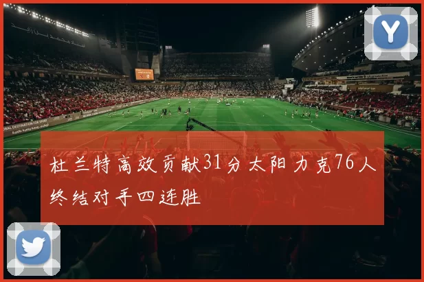 杜兰特高效贡献31分太阳力克76人终结对手四连胜