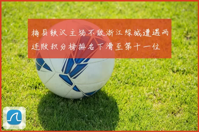 梅县铁汉主场不敌浙江绿城遭遇两连败积分榜排名下滑至第十一位