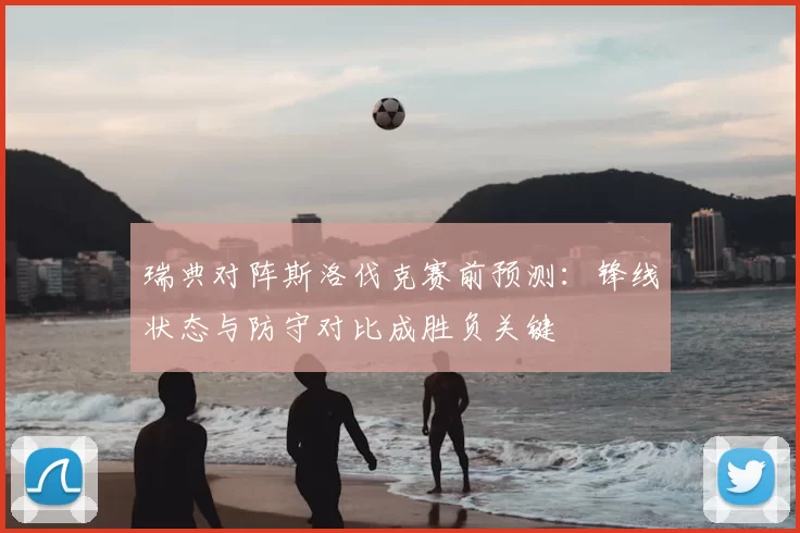 瑞典对阵斯洛伐克赛前预测：锋线状态与防守对比成胜负关键