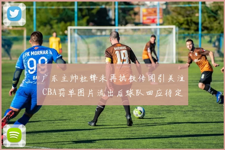 广东主帅杜锋未再执教传闻引关注 CBA罚单图片流出后球队回应待定