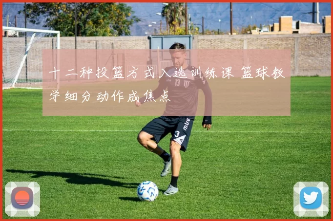 十二种投篮方式入选训练课 篮球教学细分动作成焦点