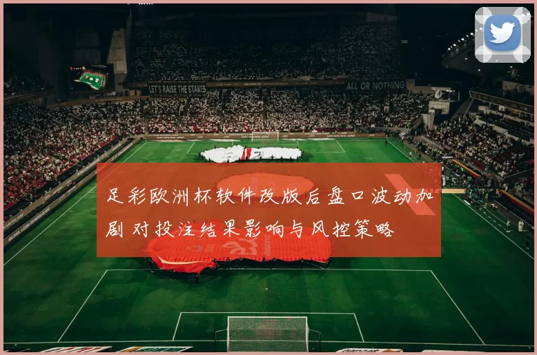 足彩欧洲杯软件改版后盘口波动加剧 对投注结果影响与风控策略