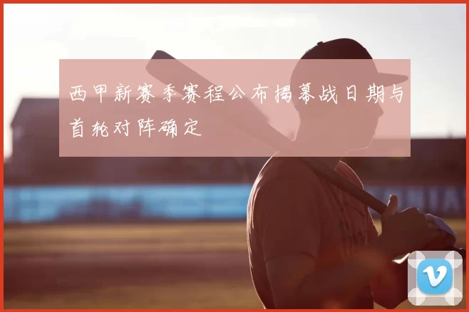 西甲新赛季赛程公布揭幕战日期与首轮对阵确定