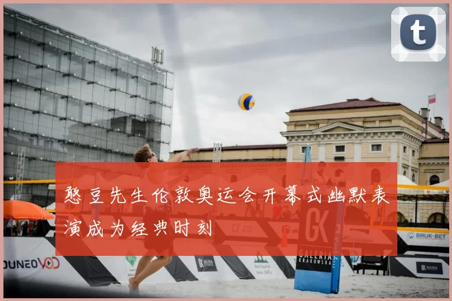 憨豆先生伦敦奥运会开幕式幽默表演成为经典时刻