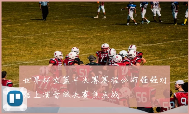 世界杯女篮半决赛赛程公布强强对话上演晋级决赛焦点战