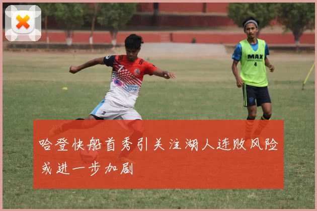 哈登快船首秀引关注湖人连败风险或进一步加剧