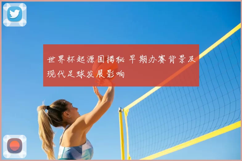 世界杯起源国揭秘 早期办赛背景及现代足球发展影响