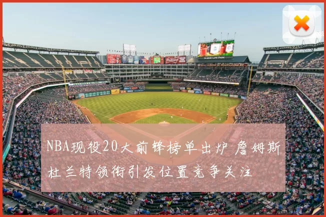 NBA现役20大前锋榜单出炉 詹姆斯杜兰特领衔引发位置竞争关注