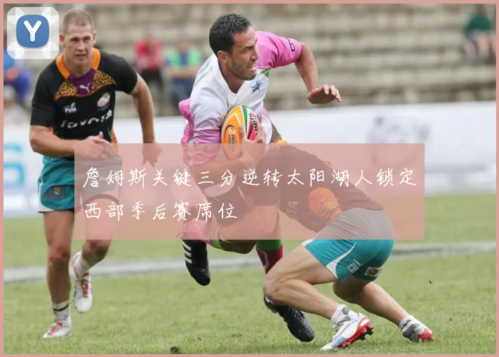 詹姆斯关键三分逆转太阳湖人锁定西部季后赛席位