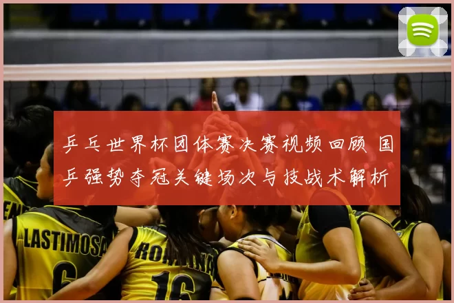 乒乓世界杯团体赛决赛视频回顾 国乒强势夺冠关键场次与技战术解析