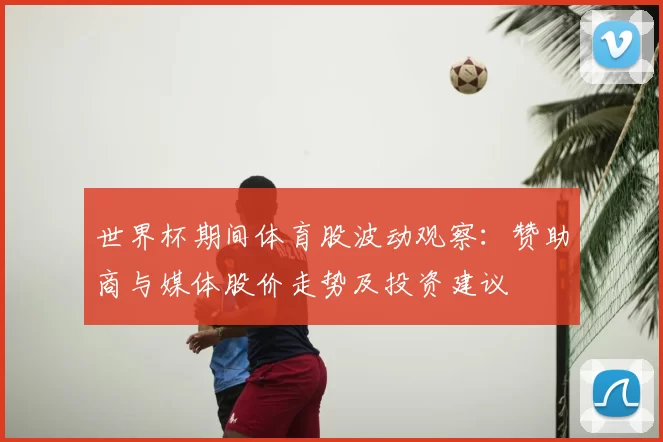 世界杯期间体育股波动观察：赞助商与媒体股价走势及投资建议
