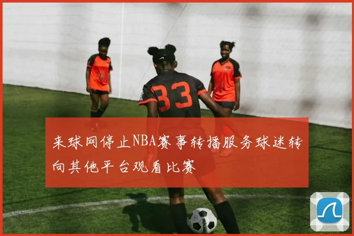 来球网停止NBA赛事转播服务球迷转向其他平台观看比赛