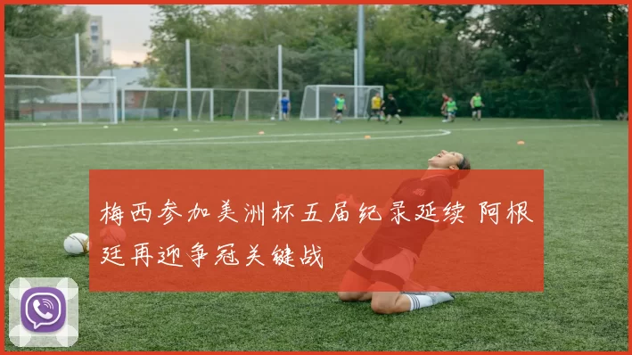 梅西参加美洲杯五届纪录延续 阿根廷再迎争冠关键战