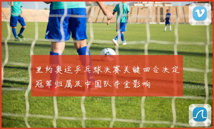 里约奥运乒乓球决赛关键回合决定冠军归属及中国队夺金影响