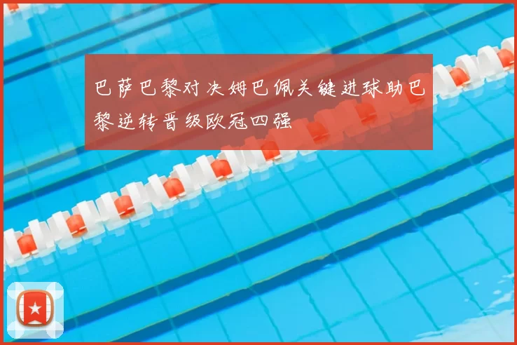 巴萨巴黎对决姆巴佩关键进球助巴黎逆转晋级欧冠四强