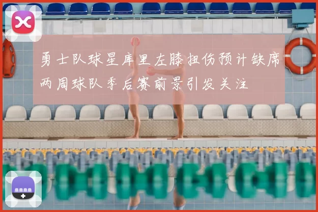 勇士队球星库里左膝扭伤预计缺席两周球队季后赛前景引发关注